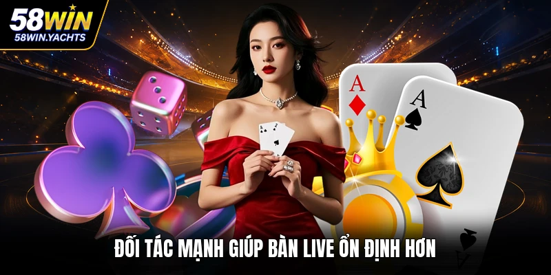 Đối tác mạnh giúp bàn live ổn định hơn