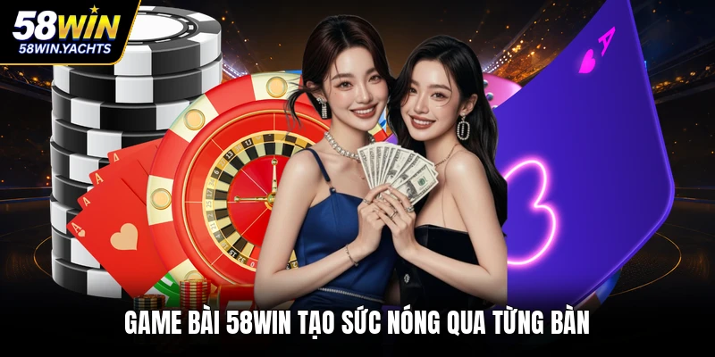 Game bài 58WIN tạo sức nóng qua từng bàn